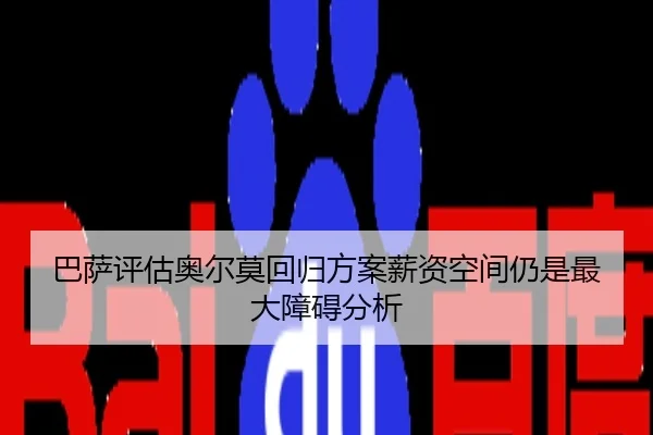 巴萨评估奥尔莫回归方案薪资空间仍是最大障碍分析 - JIN